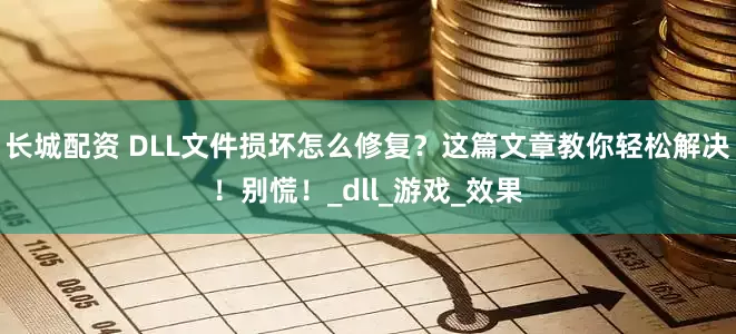 长城配资 DLL文件损坏怎么修复？这篇文章教你轻松解决！别慌！_dll_游戏_效果