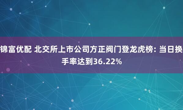 锦富优配 北交所上市公司方正阀门登龙虎榜: 当日换手率达到36.22%