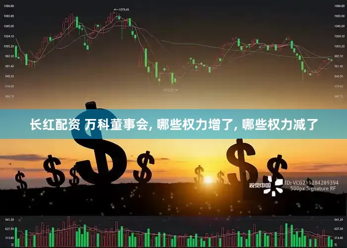 长红配资 万科董事会, 哪些权力增了, 哪些权力减了