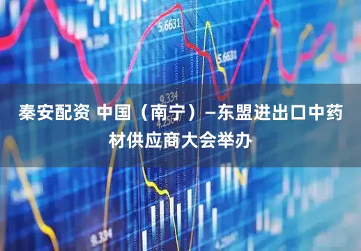 秦安配资 中国（南宁）—东盟进出口中药材供应商大会举办