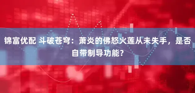 锦富优配 斗破苍穹：萧炎的佛怒火莲从未失手，是否自带制导功能？