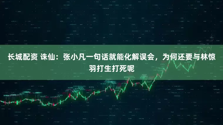 长城配资 诛仙：张小凡一句话就能化解误会，为何还要与林惊羽打生打死呢