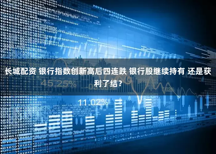 长城配资 银行指数创新高后四连跌 银行股继续持有 还是获利了结？