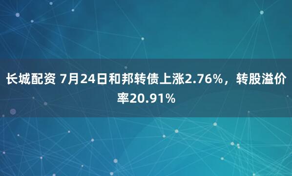 长城配资 7月24日和邦转债上涨2.76%，转股溢价率20.91%