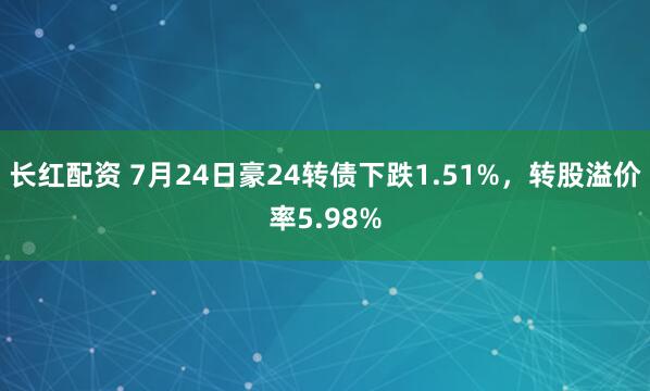 长红配资 7月24日豪24转债下跌1.51%，转股溢价率5.98%