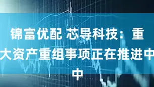 锦富优配 芯导科技：重大资产重组事项正在推进中