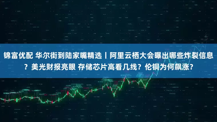 锦富优配 华尔街到陆家嘴精选丨阿里云栖大会曝出哪些炸裂信息？美光财报亮眼 存储芯片高看几线？伦铜为何飙涨？
