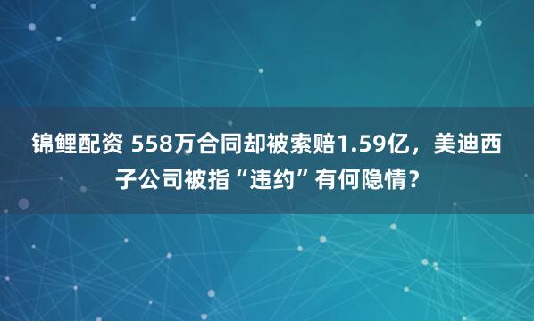 锦鲤配资 558万合同却被索赔1.59亿，美迪西子公司被指“违约”有何隐情？